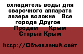 охладитель воды для сварочного аппарата лазера волокна - Все города Другое » Продам   . Крым,Старый Крым